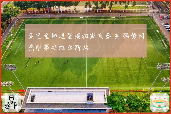 莱巴金娜送蛋横扫斯瓦泰克 强势问鼎印第安维尔斯站