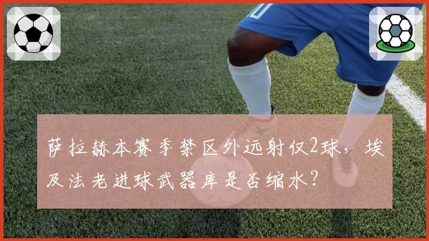 萨拉赫本赛季禁区外远射仅2球，埃及法老进球武器库是否缩水？