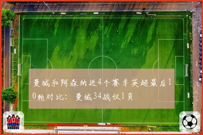 曼城和阿森纳近4个赛季英超最后10轮对比:曼城34战仅1负