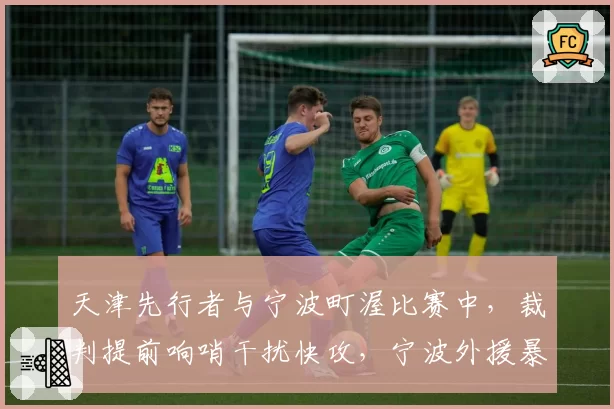 天津先行者与宁波町渥比赛中，裁判提前响哨干扰快攻，宁波外援暴怒踢坏广告牌