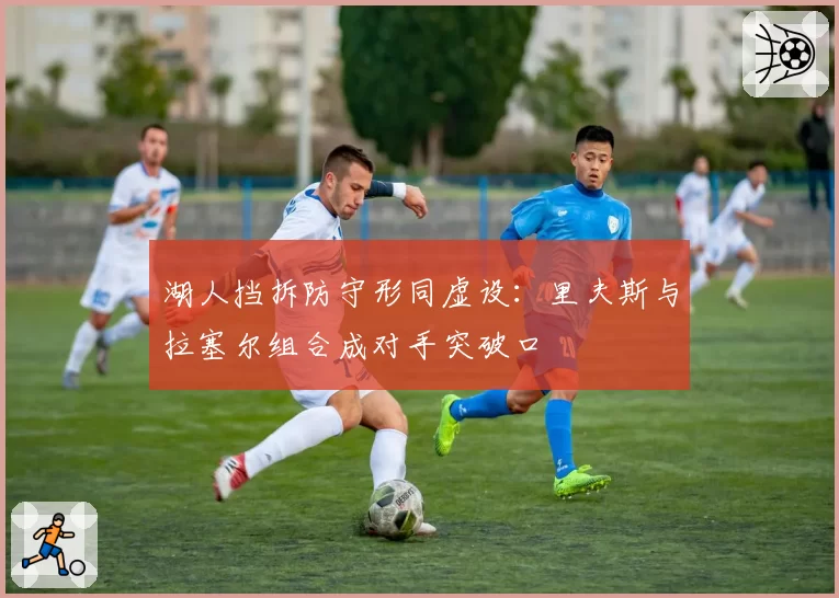 湖人挡拆防守形同虚设：里夫斯与拉塞尔组合成对手突破口