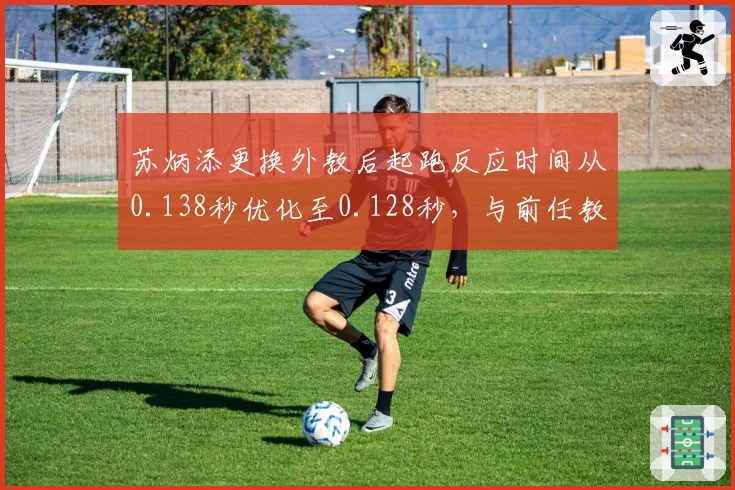 苏炳添更换外教后起跑反应时间从0.138秒优化至0.128秒，与前任教练技术侧重不同