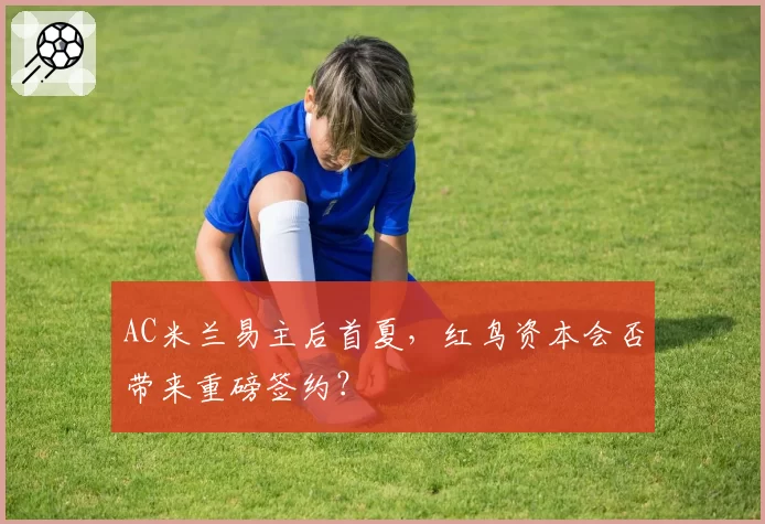 AC米兰易主后首夏，红鸟资本会否带来重磅签约？
