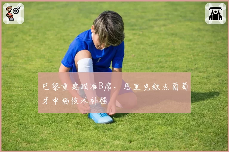 巴黎重建瞄准B席，恩里克钦点葡萄牙中场技术补强