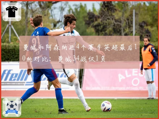 曼城和阿森纳近4个赛季英超最后10轮对比：曼城34战仅1负