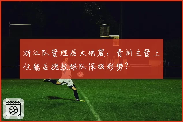 浙江队管理层大地震，青训主管上位能否挽救球队保级形势？