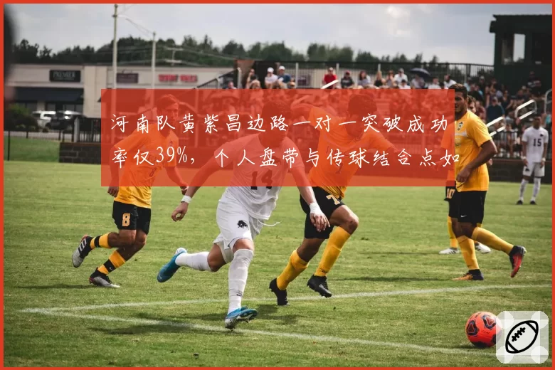 河南队黄紫昌边路一对一突破成功率仅39%，个人盘带与传球结合点如何优化决定上限？