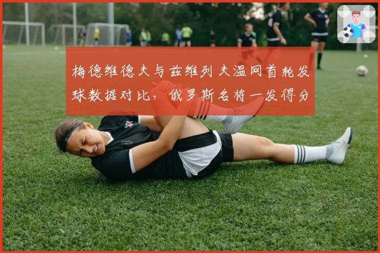 梅德维德夫与兹维列夫温网首轮发球数据对比，俄罗斯名将一发得分率占优