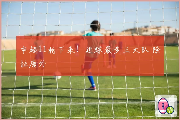 中超11轮下来!进球最多三大队 除拉唐外