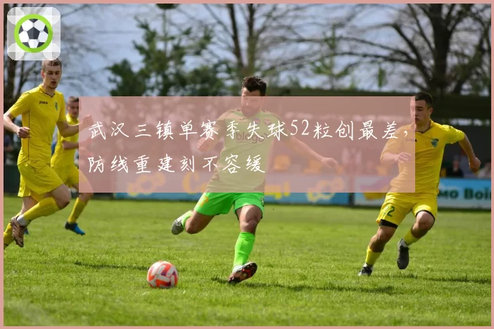 武汉三镇单赛季失球52粒创最差，防线重建刻不容缓