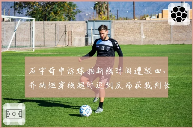 石宇奇申诉球拍断线时间遭驳回，乔纳坦穿线超时迟到反而获裁判长特许谁能服众？__br_