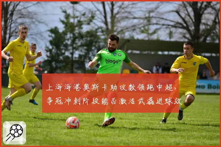 上海海港奥斯卡助攻数领跑中超，争冠冲刺阶段能否激活武磊进球效率？