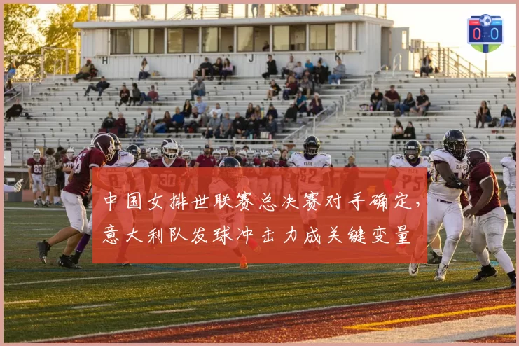 中国女排世联赛总决赛对手确定，意大利队发球冲击力成关键变量