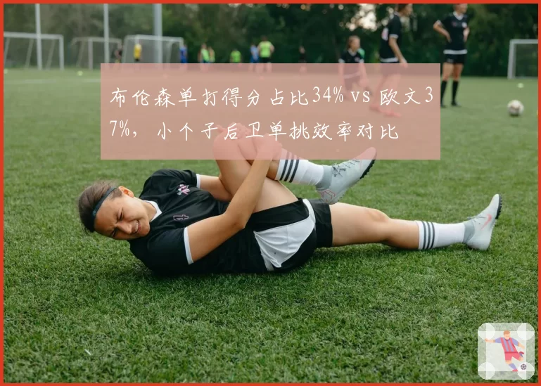 布伦森单打得分占比34% vs 欧文37%，小个子后卫单挑效率对比