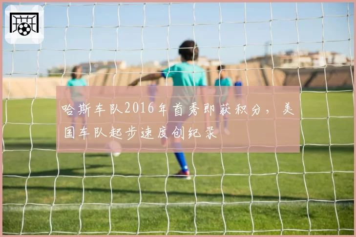 哈斯车队2016年首秀即获积分，美国车队起步速度创纪录
