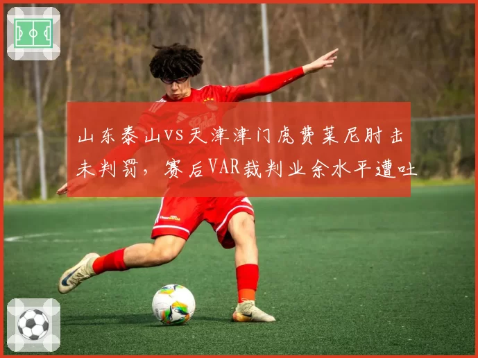 山东泰山vs天津津门虎费莱尼肘击未判罚，赛后VAR裁判业余水平遭吐槽