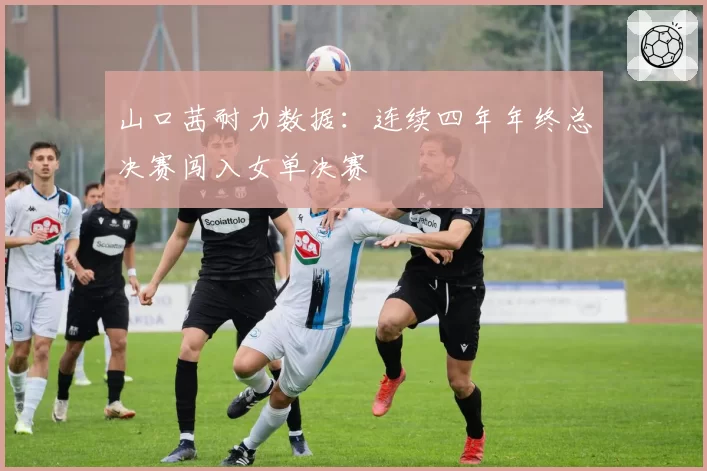 山口茜耐力数据：连续四年年终总决赛闯入女单决赛