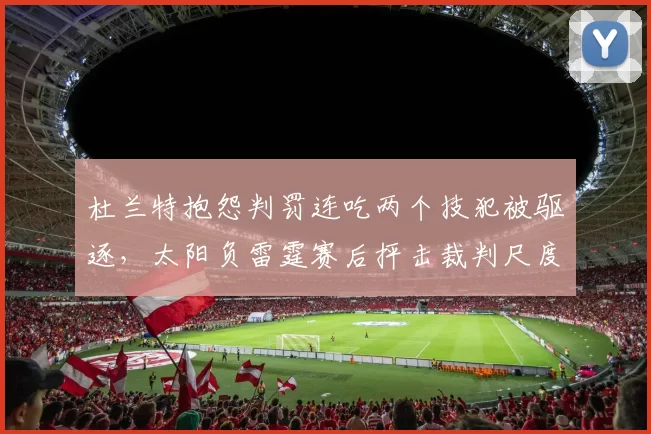 杜兰特抱怨判罚连吃两个技犯被驱逐，太阳负雷霆赛后抨击裁判尺度